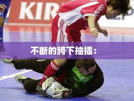 不断的胯下抽插： 