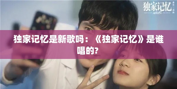 独家记忆是新歌吗：《独家记忆》是谁唱的? 