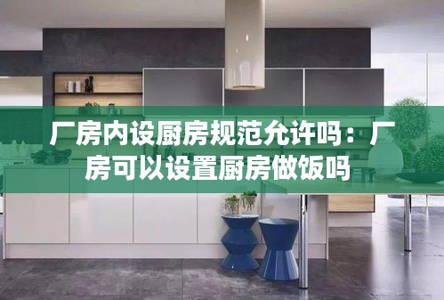厂房内设厨房规范允许吗：厂房可以设置厨房做饭吗 