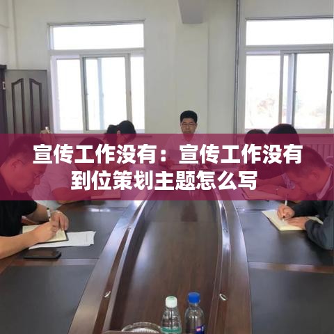 宣传工作没有：宣传工作没有到位策划主题怎么写 