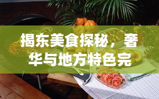 揭东美食探秘，奢华与地方特色完美结合的十大昂贵佳肴排名