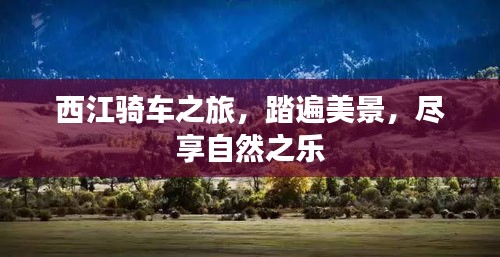 西江骑车之旅，踏遍美景，尽享自然之乐