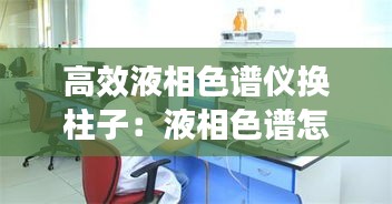 高效液相色谱仪换柱子：液相色谱怎么换柱子 