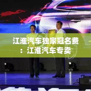 江淮汽车独家冠名费：江淮汽车专卖 