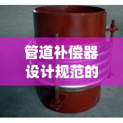 管道补偿器设计规范的深度解读与探讨