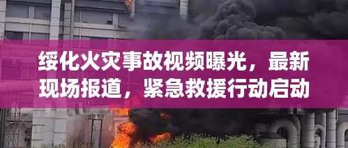 绥化火灾事故视频曝光，最新现场报道，紧急救援行动启动！