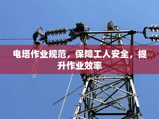 电塔作业规范，保障工人安全，提升作业效率