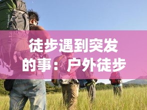徒步遇到突发的事：户外徒步遇难 