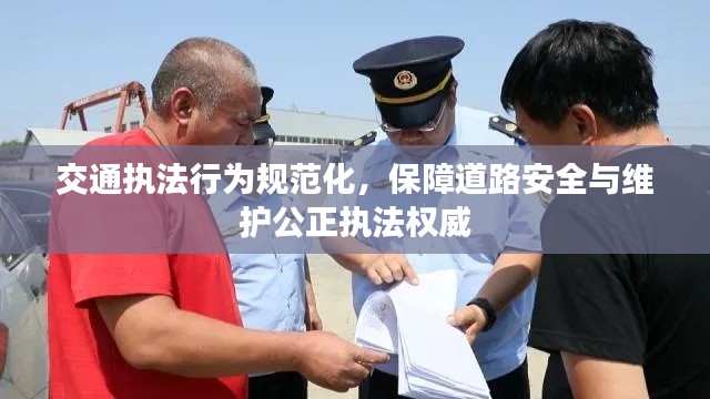 交通执法行为规范化，保障道路安全与维护公正执法权威