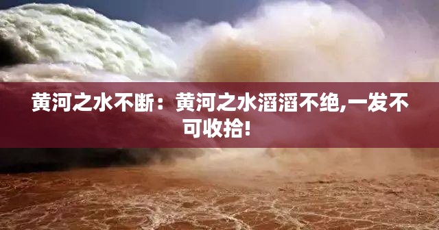 黄河之水不断：黄河之水滔滔不绝,一发不可收拾! 