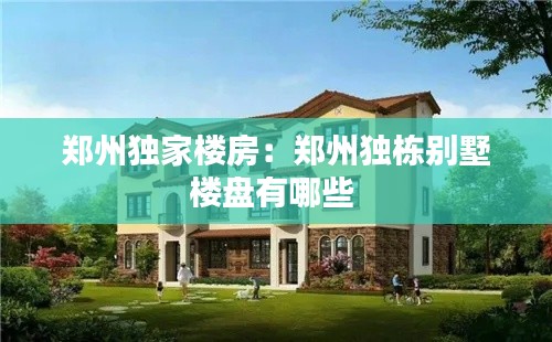 郑州独家楼房：郑州独栋别墅楼盘有哪些 