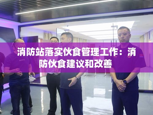 消防站落实伙食管理工作：消防伙食建议和改善 