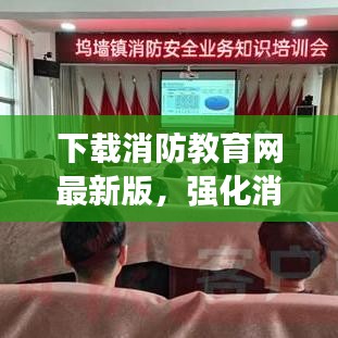 下载消防教育网最新版，强化消防意识，共建安全防线