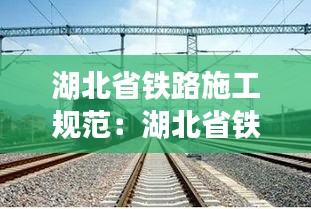 湖北省铁路施工规范：湖北省铁路护路工作网 