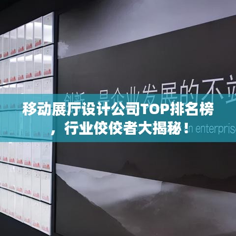 移动展厅设计公司TOP排名榜，行业佼佼者大揭秘！