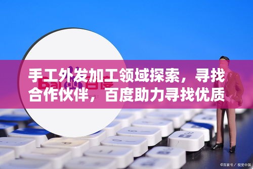 手工外发加工领域探索，寻找合作伙伴，百度助力寻找优质手工外发加工商
