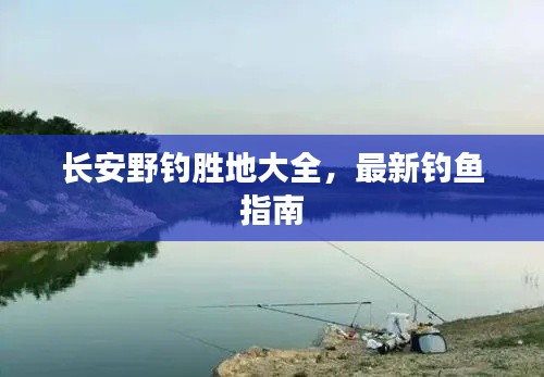 长安野钓胜地大全，最新钓鱼指南
