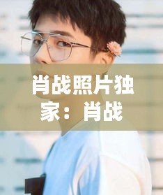 肖战照片独家：肖战照片高清最帅照片霸气 