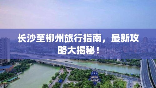 长沙至柳州旅行指南，最新攻略大揭秘！