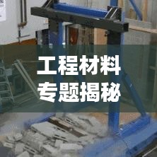 工程材料专题揭秘，前沿探索与应用革新
