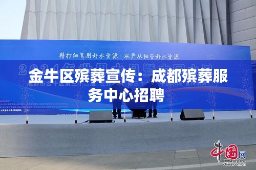 金牛区殡葬宣传：成都殡葬服务中心招聘 