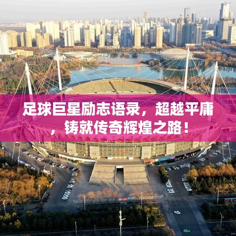 足球巨星励志语录，超越平庸，铸就传奇辉煌之路！
