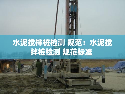 水泥搅拌桩检测 规范：水泥搅拌桩检测 规范标准 