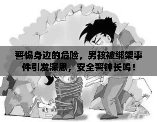 警惕身边的危险，男孩被绑架事件引发深思，安全警钟长鸣！