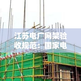 江苏电厂网架验收规范：国家电网架设标准 