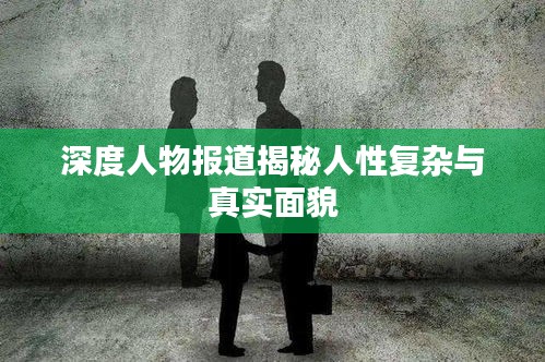 深度人物报道揭秘人性复杂与真实面貌