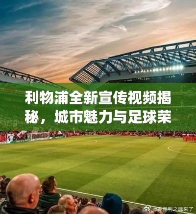利物浦全新宣传视频揭秘，城市魅力与足球荣耀之旅