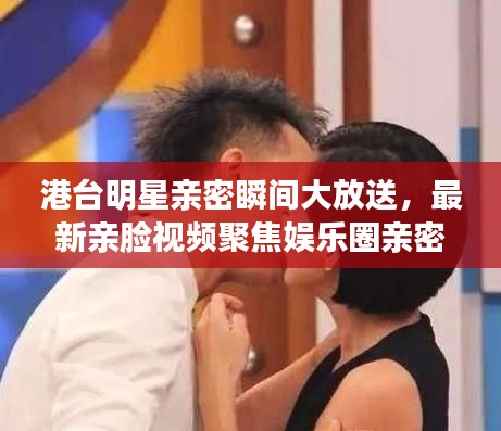 港台明星亲密瞬间大放送，最新亲脸视频聚焦娱乐圈亲密接触