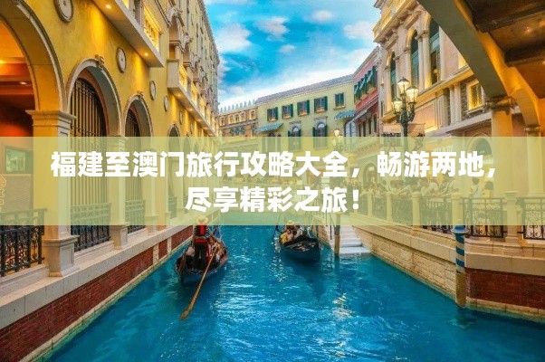福建至澳门旅行攻略大全，畅游两地，尽享精彩之旅！