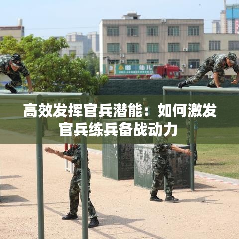 高效发挥官兵潜能：如何激发官兵练兵备战动力 