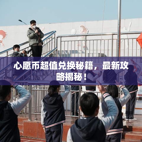 心愿币超值兑换秘籍，最新攻略揭秘！