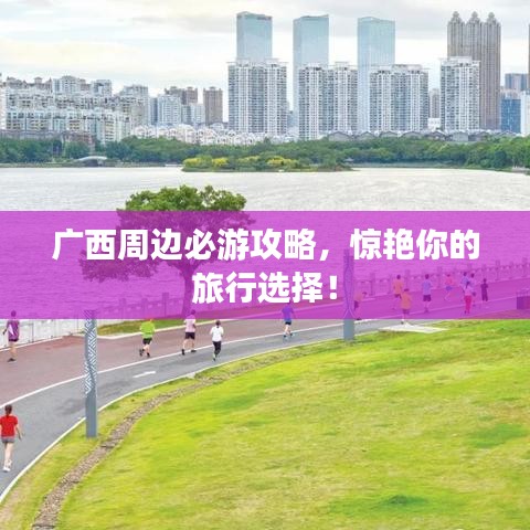 广西周边必游攻略，惊艳你的旅行选择！