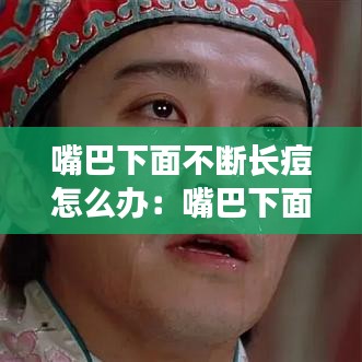嘴巴下面不断长痘怎么办：嘴巴下面一直长痘 