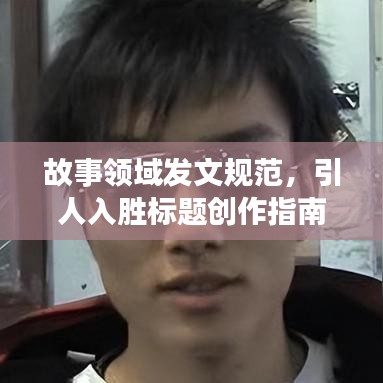 故事领域发文规范，引人入胜标题创作指南！