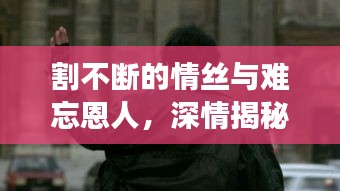 割不断的情丝与难忘恩人，深情揭秘背后的故事