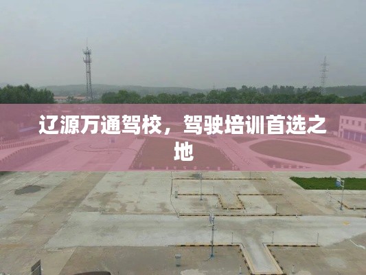 辽源万通驾校，驾驶培训首选之地