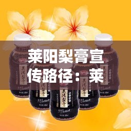 莱阳梨膏宣传路径：莱阳梨膏价钱 