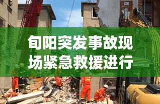 旬阳突发事故现场紧急救援进行时