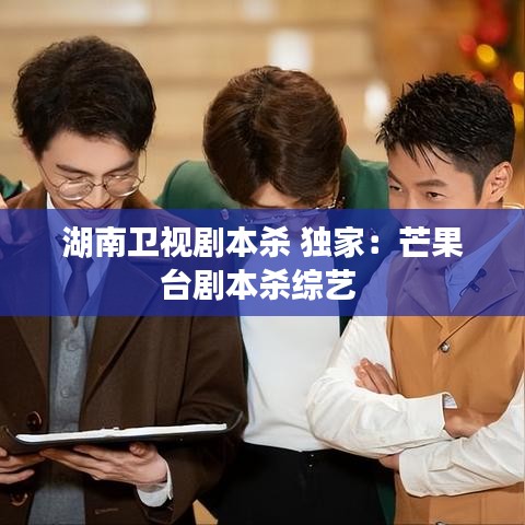 湖南卫视剧本杀 独家：芒果台剧本杀综艺 