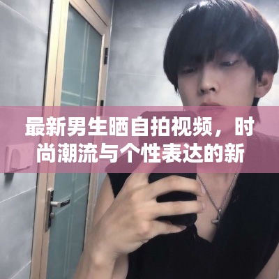 最新男生晒自拍视频，时尚潮流与个性表达的新纪元，在线观看火热来袭！