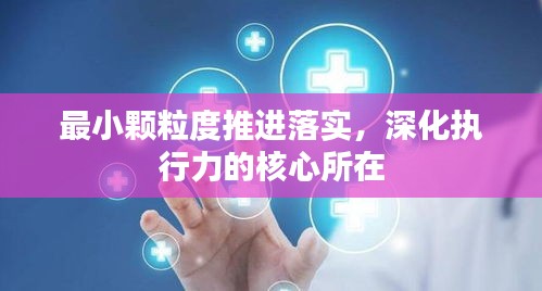 最小颗粒度推进落实，深化执行力的核心所在