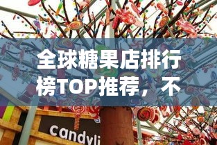 全球糖果店排行榜TOP推荐，不容错过的甜蜜世界！