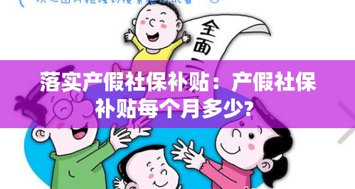 落实产假社保补贴：产假社保补贴每个月多少? 