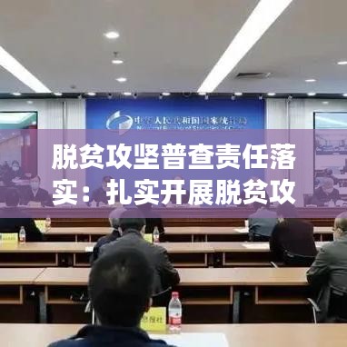 脱贫攻坚普查责任落实：扎实开展脱贫攻坚普查 
