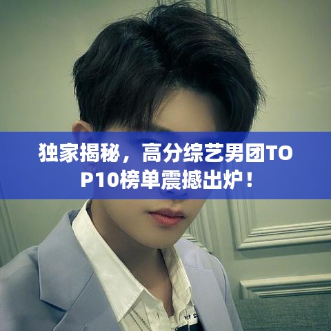 独家揭秘，高分综艺男团TOP10榜单震撼出炉！