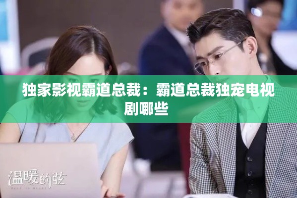 独家影视霸道总裁：霸道总裁独宠电视剧哪些 